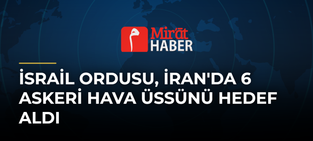 İsrail Ordusu, İran’da 6 Askeri Hava Üssünü Hedef Aldı