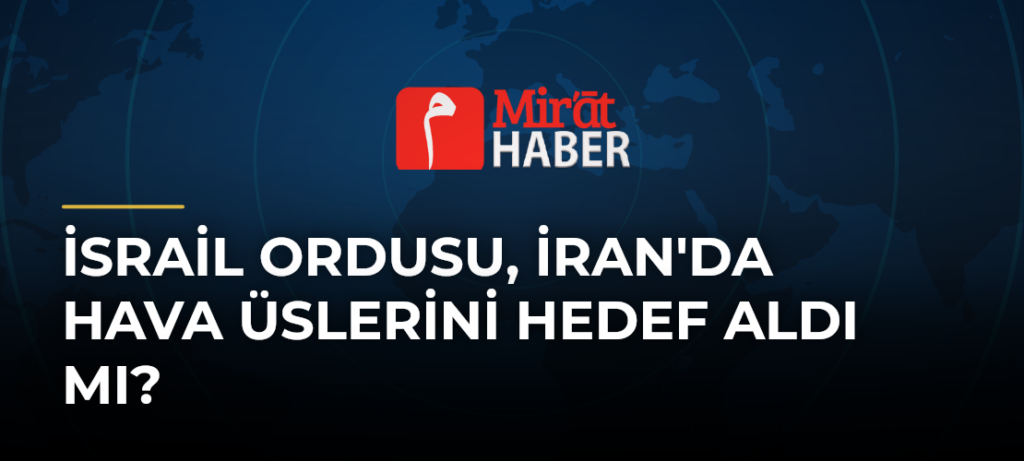 İsrail Ordusu, İran’da Hava Üslerini Hedef Aldı mı?
