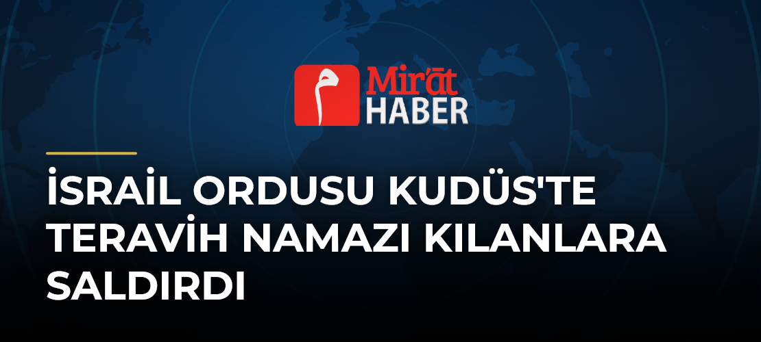 İsrail Ordusu Kudüs'te Teravih Namazı Kılanlara Saldırdı