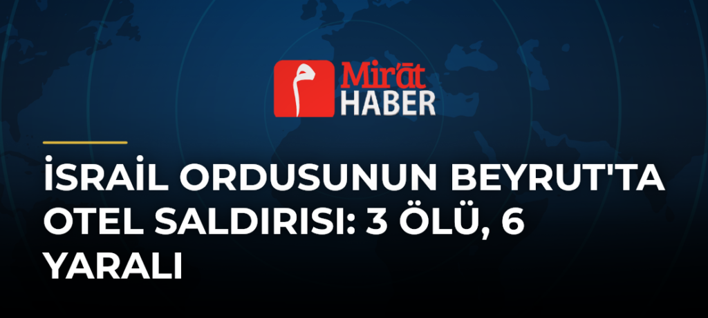 İsrail Ordusunun Beyrut’ta Otel Saldırısı: 3 Ölü, 6 Yaralı