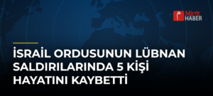 İsrail Ordusunun Lübnan Saldırılarında 5 Kişi Hayatını Kaybetti