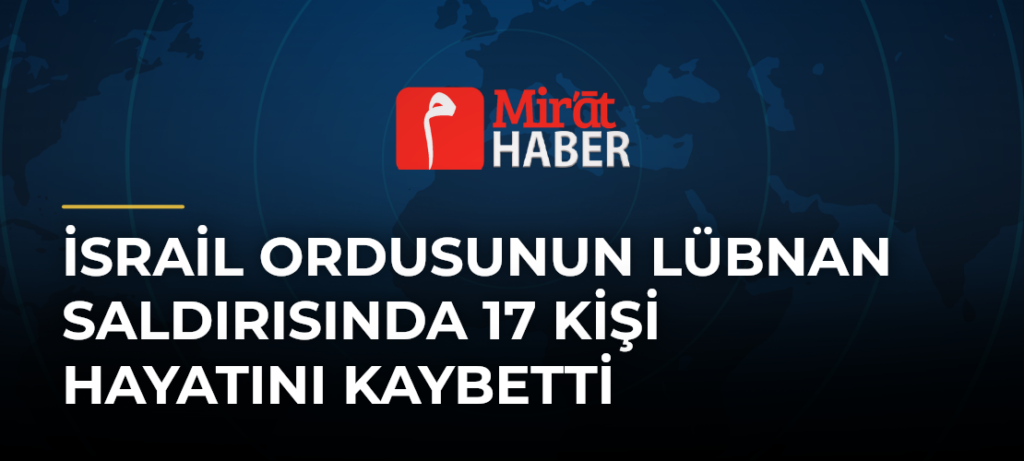 İsrail Ordusunun Lübnan Saldırısında 17 Kişi Hayatını Kaybetti
