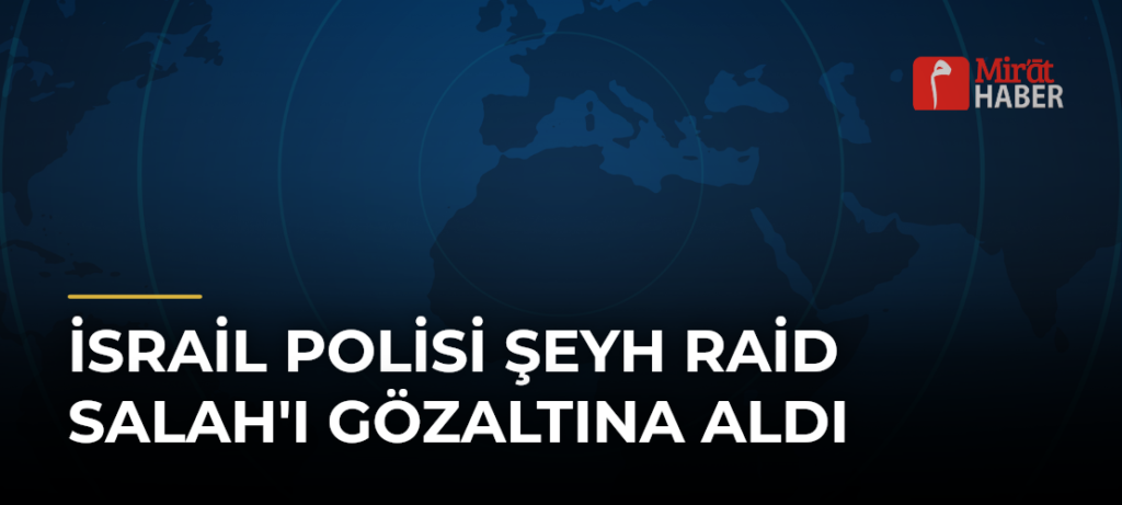 İsrail Polisi Şeyh Raid Salah’ı Gözaltına Aldı