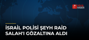 İsrail Polisi Şeyh Raid Salah’ı Gözaltına Aldı