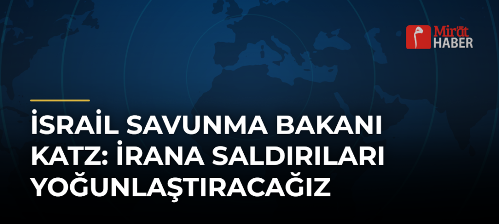 İsrail Savunma Bakanı Katz: İrana Saldırıları Yoğunlaştıracağız