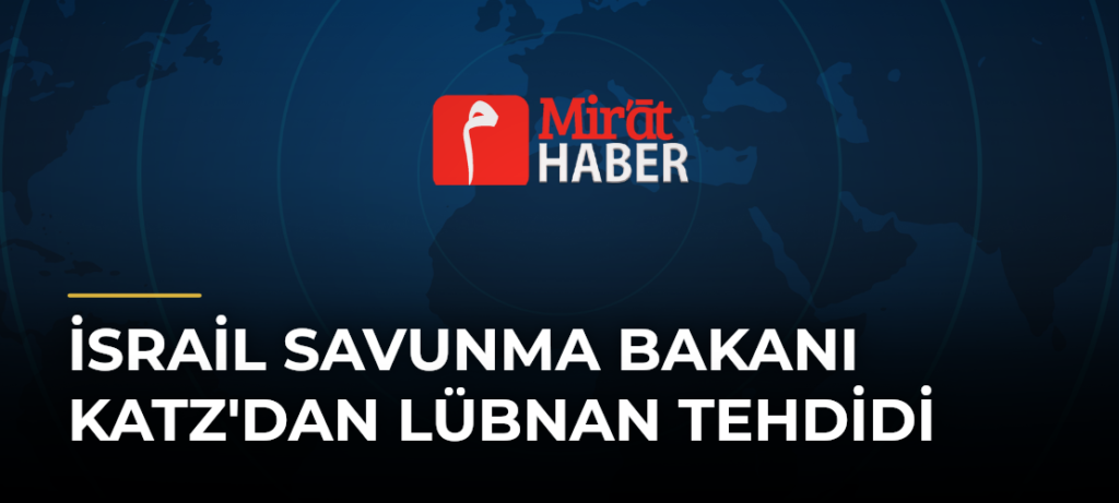 İsrail Savunma Bakanı Katz’dan Lübnan Tehdidi
