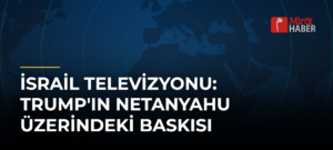 İsrail Televizyonu: Trump’ın Netanyahu Üzerindeki Baskısı