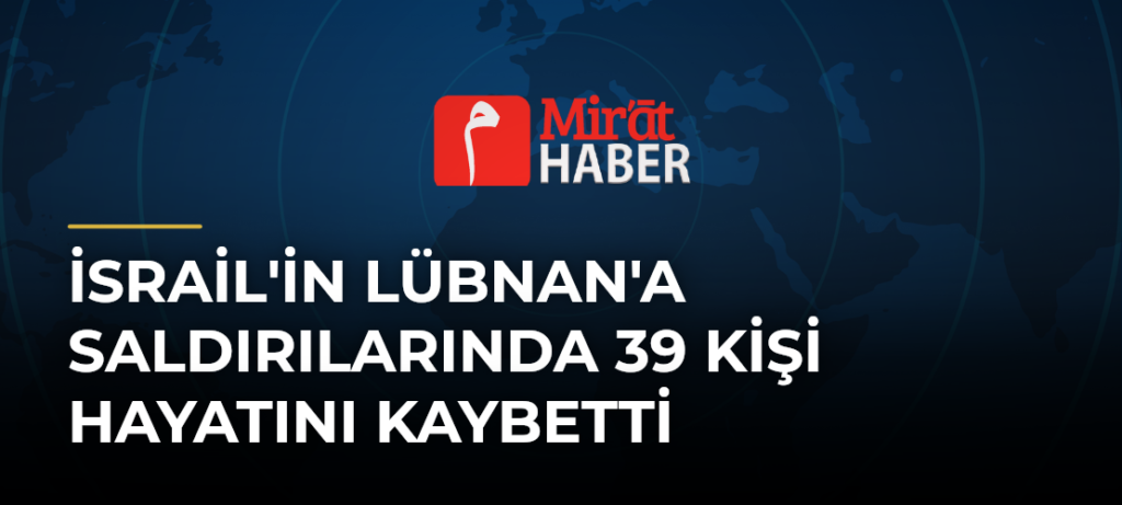 İsrail’in Lübnan’a Saldırılarında 39 Kişi Hayatını Kaybetti