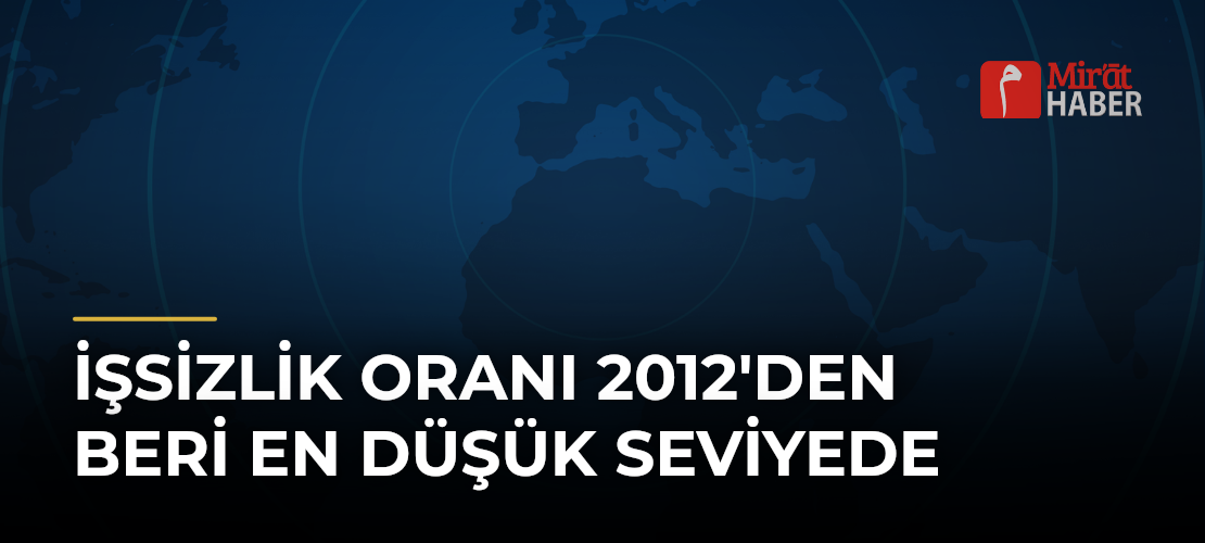 İşsizlik Oranı 2012'den Beri En Düşük Seviyede