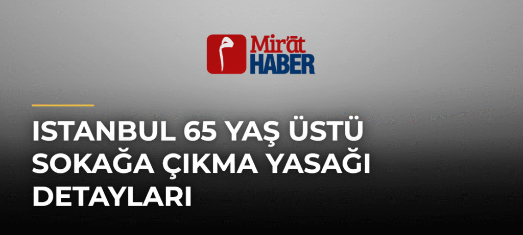 Istanbul 65 Yaş Üstü Sokağa Çıkma Yasağı Detayları