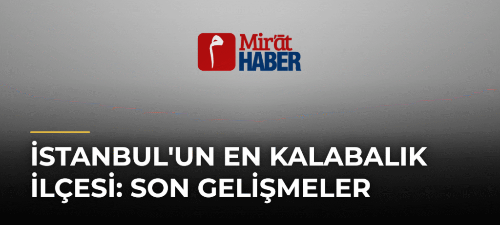 İstanbul’un En Kalabalık İlçesi: Son Gelişmeler