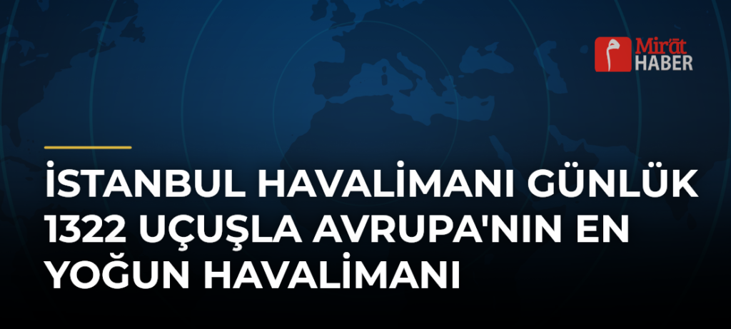 İstanbul Havalimanı Günlük 1322 Uçuşla Avrupa’nın En Yoğun Havalimanı