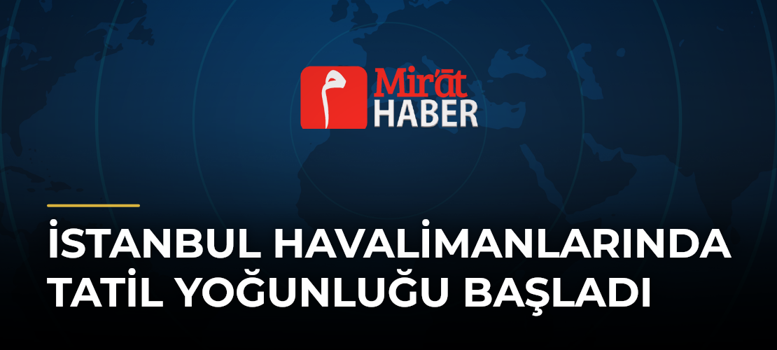 İstanbul Havalimanlarında Tatil Yoğunluğu Başladı