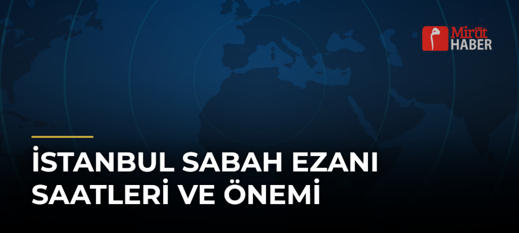 İstanbul Sabah Ezanı Saatleri ve Önemi