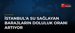 İstanbul’a Su Sağlayan Barajların Doluluk Oranı Artıyor