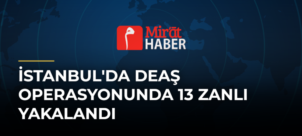 İstanbul’da DEAŞ Operasyonunda 13 Zanlı Yakalandı