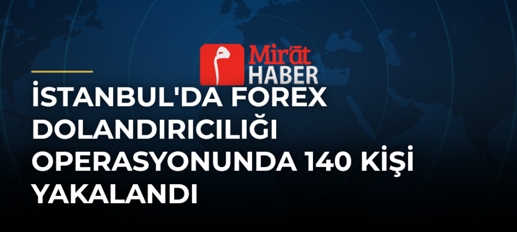 İstanbul’da Forex Dolandırıcılığı Operasyonunda 140 Kişi Yakalandı