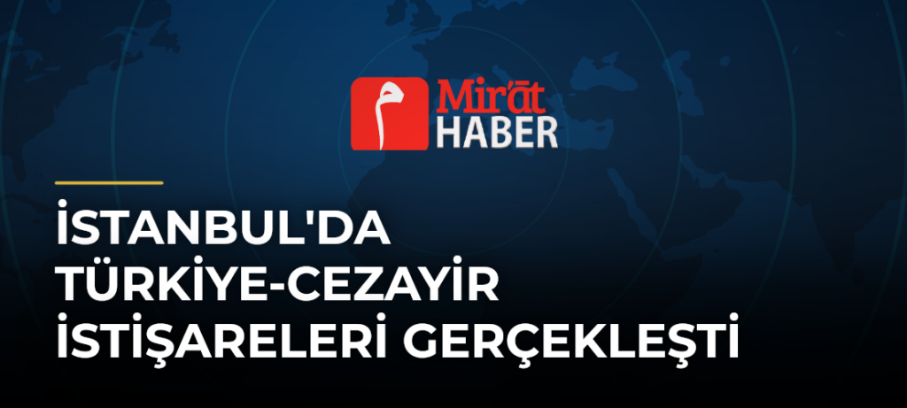 İstanbul’da Türkiye-Cezayir İstişareleri Gerçekleşti