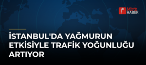 İstanbul’da Yağmurun Etkisiyle Trafik Yoğunluğu Artıyor