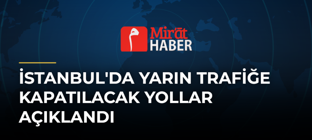İstanbul’da Yarın Trafiğe Kapatılacak Yollar Açıklandı