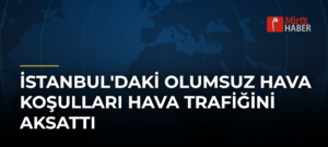 İstanbul’daki Olumsuz Hava Koşulları Hava Trafiğini Aksattı
