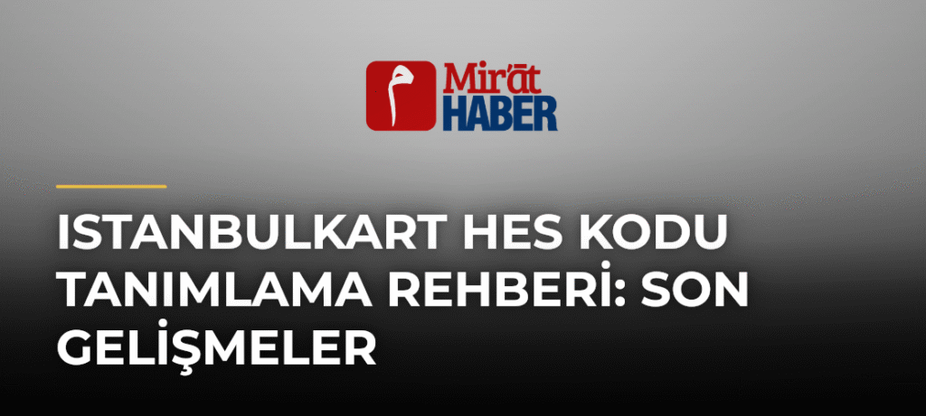 Istanbulkart HES Kodu Tanımlama Rehberi: Son Gelişmeler