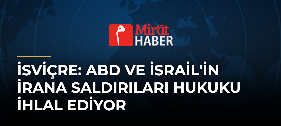 İsviçre: ABD ve İsrail'in İrana Saldırıları Hukuku İhlal Ediyor