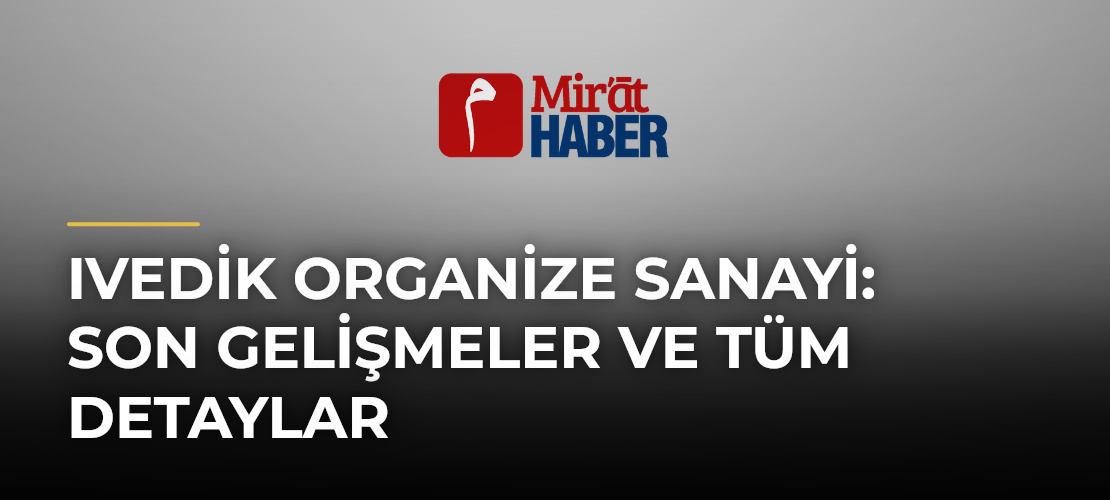 Ivedik Organize Sanayi: Son Gelişmeler ve Tüm Detaylar