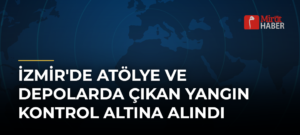 İzmir’de Atölye ve Depolarda Çıkan Yangın Kontrol Altına Alındı