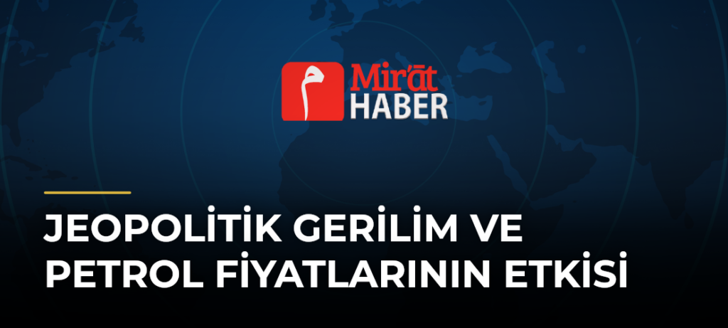 Jeopolitik Gerilim ve Petrol Fiyatlarının Etkisi