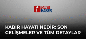 Kabir Hayatı Nedir: Son Gelişmeler ve Tüm Detaylar