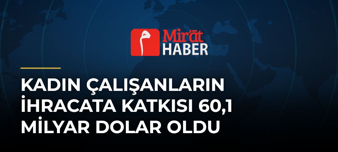 Kadın Çalışanların İhracata Katkısı 60,1 Milyar Dolar Oldu - Mirat Haber