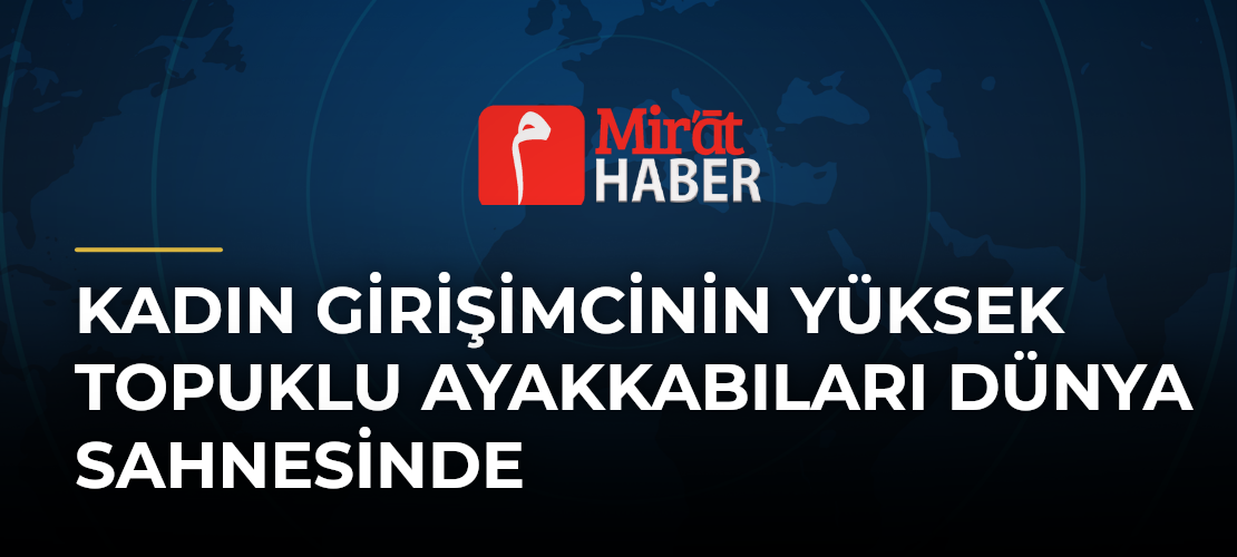 Kadın Girişimcinin Yüksek Topuklu Ayakkabıları Dünya Sahnesinde - Mirat Haber