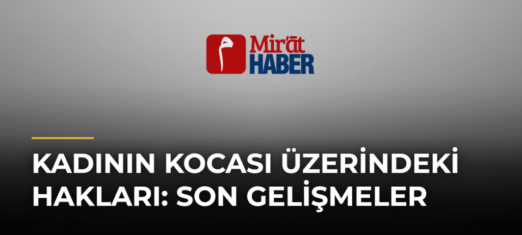 Kadının Kocası Üzerindeki Hakları: Son Gelişmeler