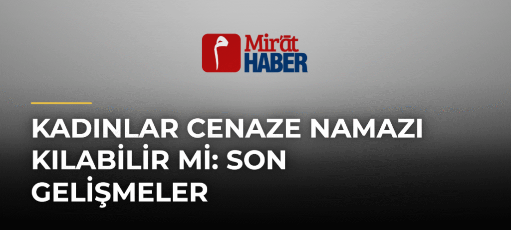 Kadınlar Cenaze Namazı Kılabilir Mi: Son Gelişmeler