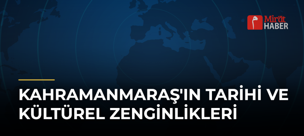 Kahramanmaraş’ın Tarihi ve Kültürel Zenginlikleri