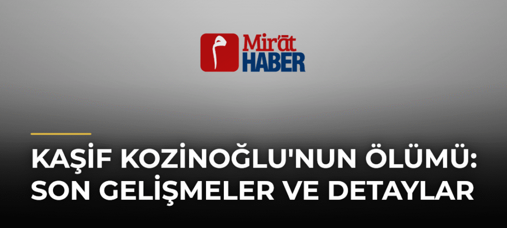 Kaşif Kozinoğlu’nun Ölümü: Son Gelişmeler ve Detaylar