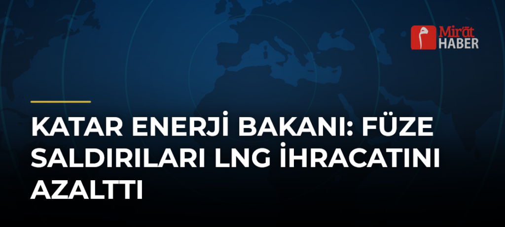 Katar Enerji Bakanı: Füze Saldırıları LNG İhracatını Azalttı