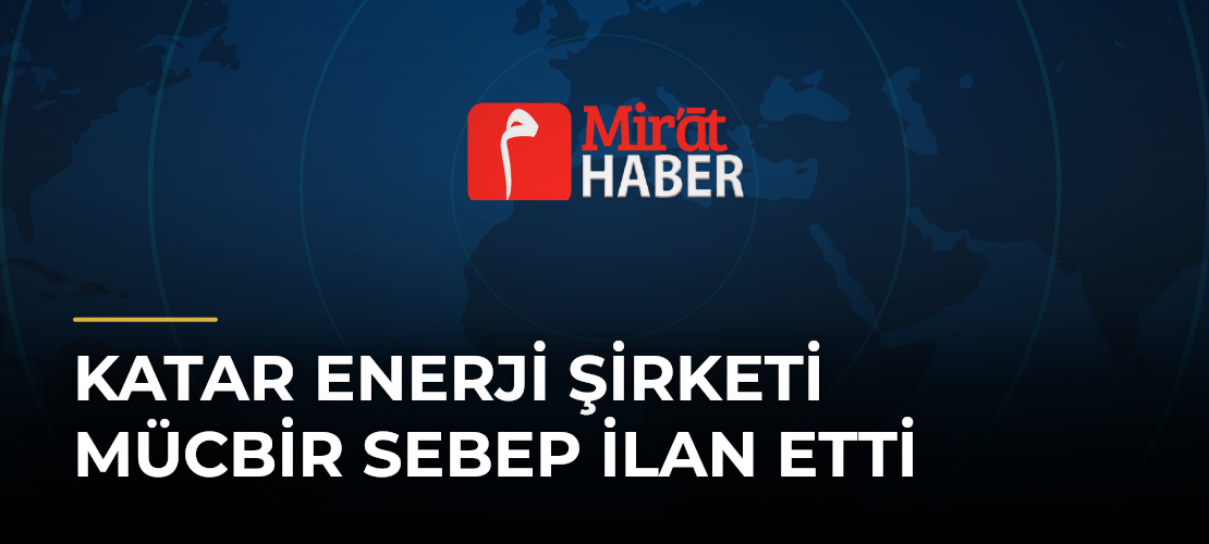 Katar Enerji Şirketi Mücbir Sebep İlan Etti