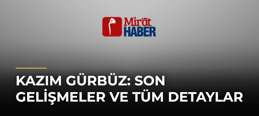 Kazım Gürbüz: Son Gelişmeler ve Tüm Detaylar