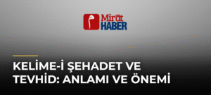 Kelime-i Şehadet ve Tevhid: Anlamı ve Önemi