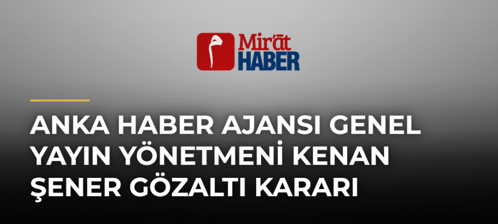 ANKA Haber Ajansı Genel Yayın Yönetmeni Kenan Şener Gözaltı Kararı
