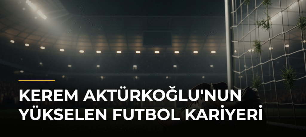 Kerem Aktürkoğlu’nun Yükselen Futbol Kariyeri