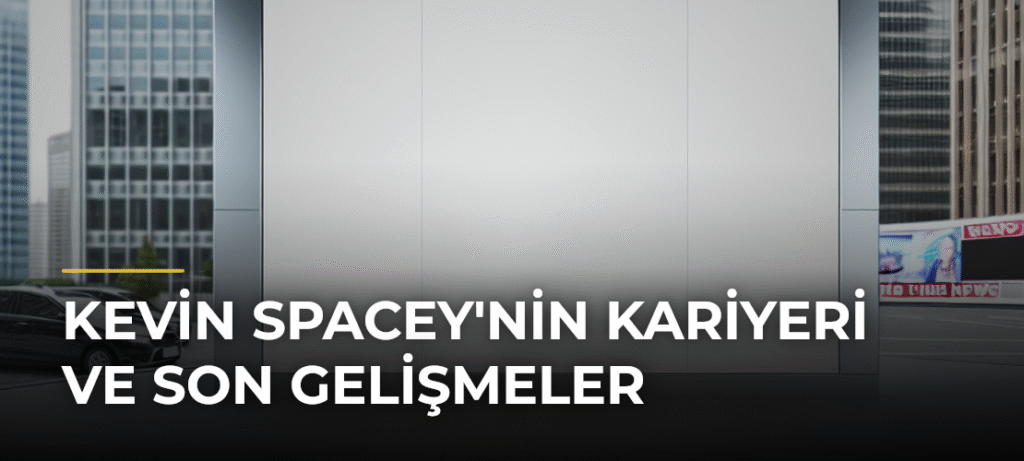 Kevin Spacey’nin Kariyeri ve Son Gelişmeler