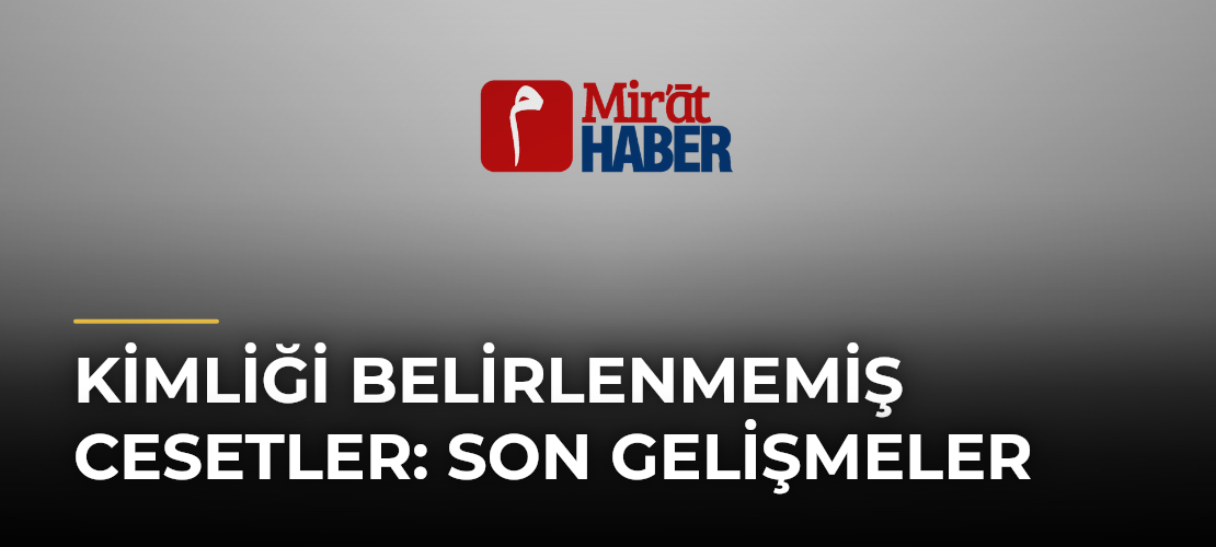 Kimliği Belirlenmemiş Cesetler: Son Gelişmeler