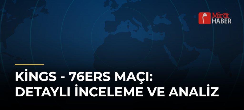Kings – 76ers Maçı: Detaylı İnceleme ve Analiz