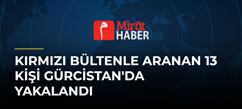 Kırmızı Bültenle Aranan 13 Kişi Gürcistan’da Yakalandı