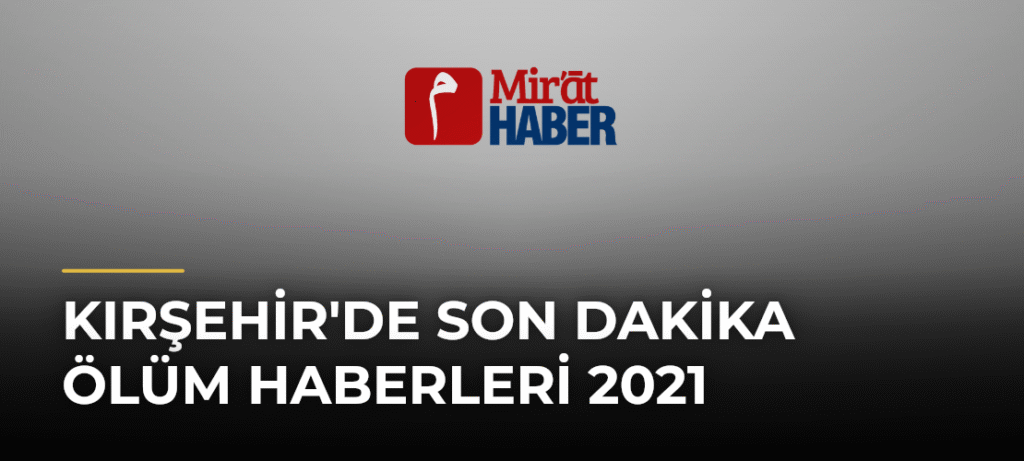 Kırşehir’de Son Dakika Ölüm Haberleri 2021