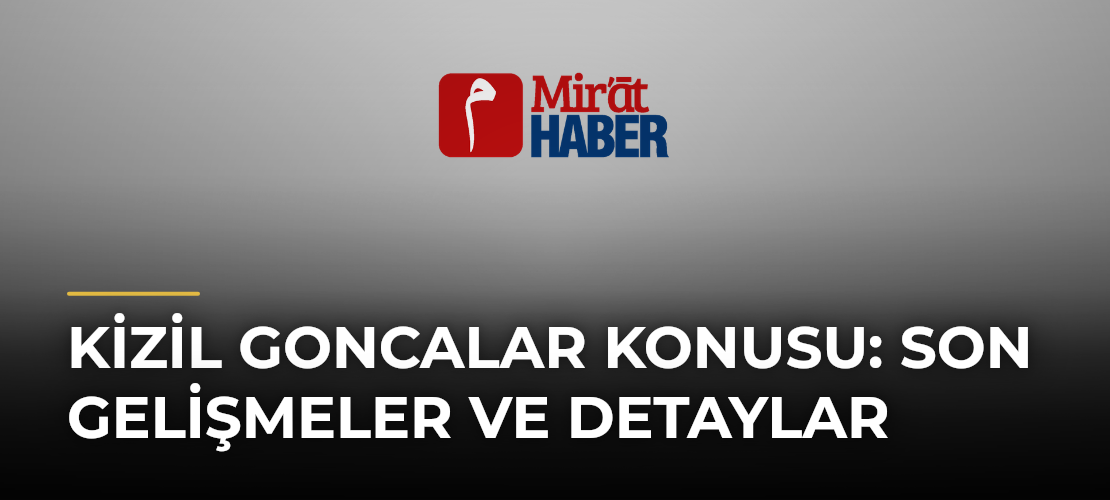 Kizil Goncalar Konusu: Son Gelişmeler ve Detaylar