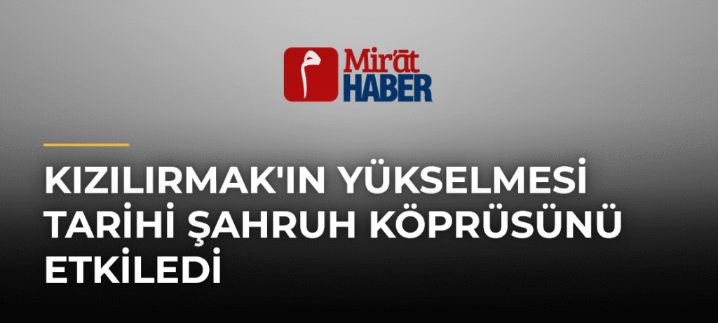 Kızılırmak’ın Yükselmesi Tarihi Şahruh Köprüsünü Etkiledi